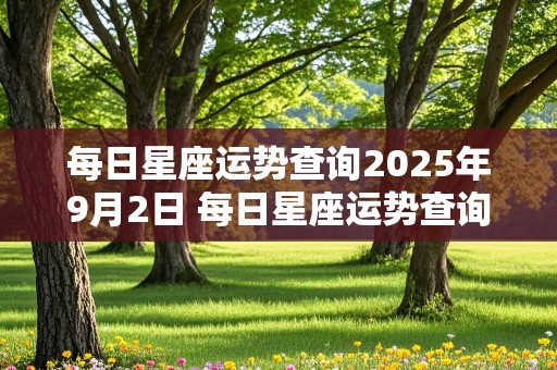 每日星座运势查询2025年9月2日 每日星座运势查询2025年9月2日出生