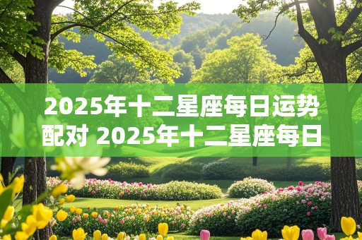 2025年十二星座每日运势配对 2025年十二星座每日运势配对图