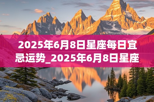 2025年6月8日星座每日宜忌运势_2025年6月8日星座每日宜忌运势查询