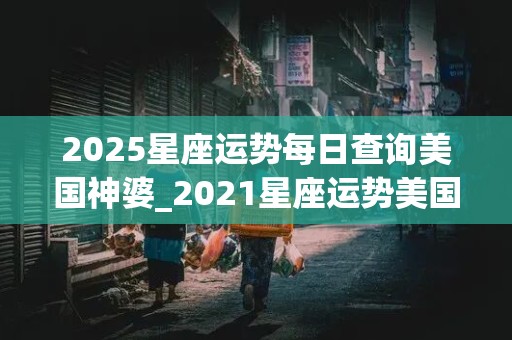 2025星座运势每日查询美国神婆_2021星座运势美国神婆