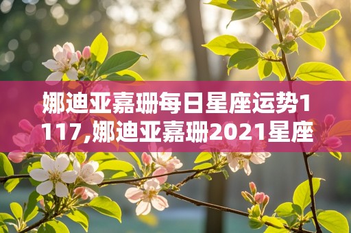 娜迪亚嘉珊每日星座运势1117,娜迪亚嘉珊2021星座运势