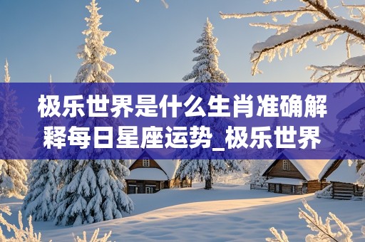 极乐世界是什么生肖准确解释每日星座运势_极乐世界是什么生肖?