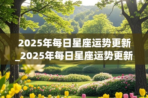 2025年每日星座运势更新_2025年每日星座运势更新