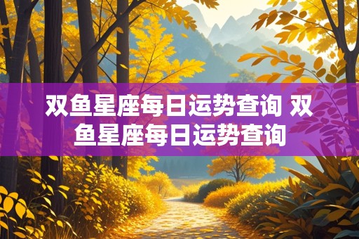 双鱼星座每日运势查询 双鱼星座每日运势查询