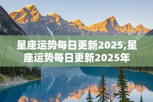 星座运势每日更新2025,星座运势每日更新2025年