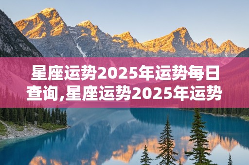 星座运势2025年运势每日查询,星座运势2025年运势每日查询