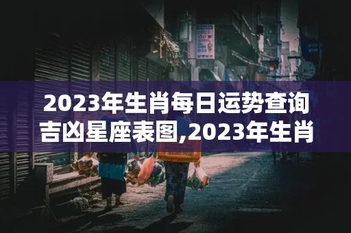 2023年生肖每日运势查询吉凶星座表图,2023年生肖每日运势查询吉凶星座表图片