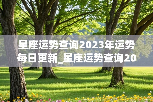 星座运势查询2023年运势每日更新_星座运势查询2023年运势每日更新时间