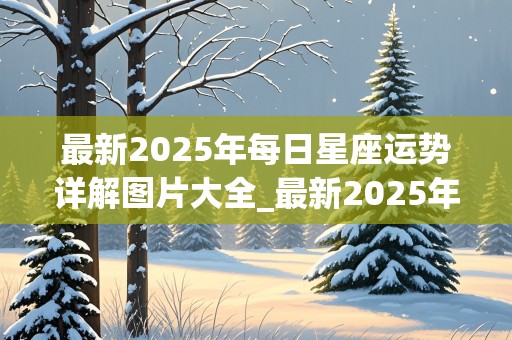 最新2025年每日星座运势详解图片大全_最新2025年每日星座运势详解图片大全集