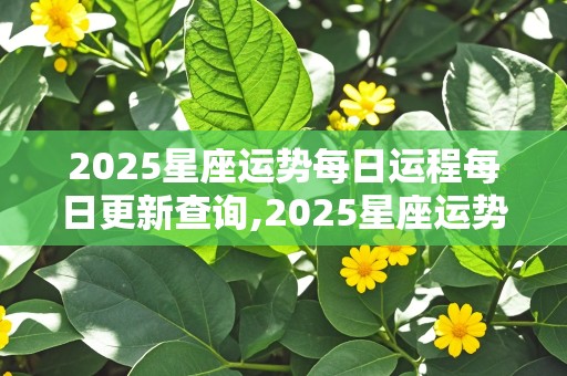 2025星座运势每日运程每日更新查询,2025星座运势每日运程每日更新查询