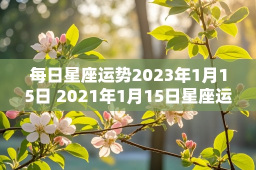 每日星座运势2023年1月15日 2021年1月15日星座运势