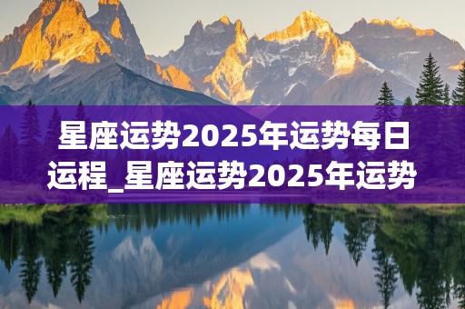 星座运势2025年运势每日运程_星座运势2025年运势每日运程查询