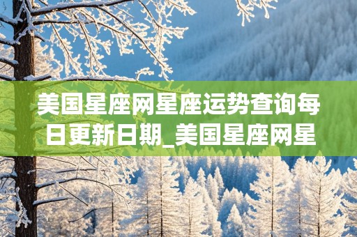 美国星座网星座运势查询每日更新日期_美国星座网星座运势查询每日更新日期