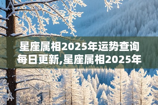 星座属相2025年运势查询每日更新,星座属相2025年运势查询每日更新表