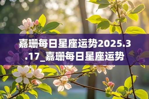 嘉珊每日星座运势2025.3.17_嘉珊每日星座运势