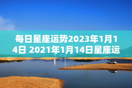 每日星座运势2023年1月14日 2021年1月14日星座运势