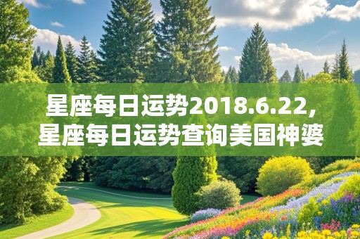 星座每日运势2018.6.22,星座每日运势查询美国神婆网