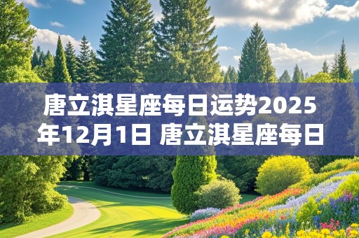 唐立淇星座每日运势2025年12月1日 唐立淇星座每日运势2025年12月1日出生