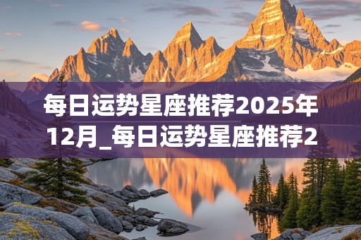 每日运势星座推荐2025年12月_每日运势星座推荐2025年12月份