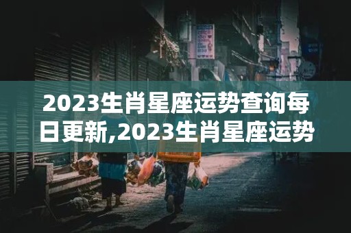 2023生肖星座运势查询每日更新,2023生肖星座运势查询每日更新