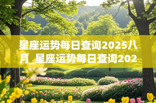 星座运势每日查询2025八月_星座运势每日查询2025八月份