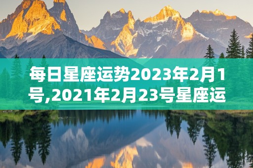 每日星座运势2023年2月1号,2021年2月23号星座运势