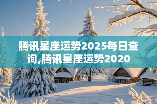 腾讯星座运势2025每日查询,腾讯星座运势2020