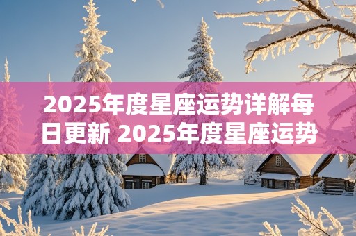 2025年度星座运势详解每日更新 2025年度星座运势详解每日更新