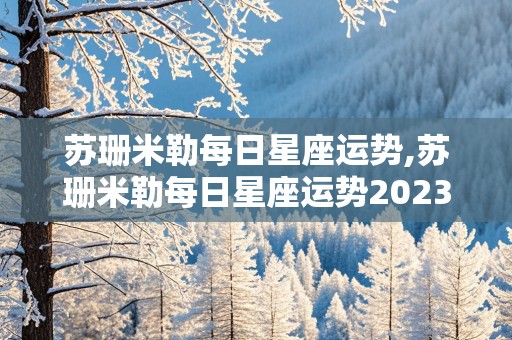 苏珊米勒每日星座运势,苏珊米勒每日星座运势2023年6月26日