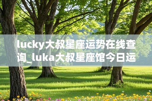 lucky大叔星座运势在线查询_luka大叔星座馆今日运势