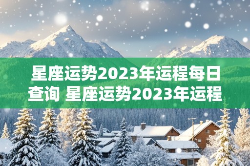 星座运势2023年运程每日查询 星座运势2023年运程每日查询第一星座网