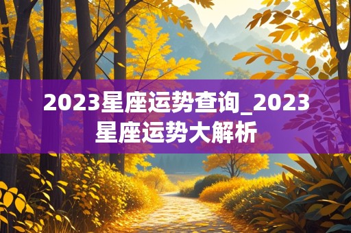 2023星座运势查询_2023星座运势大解析