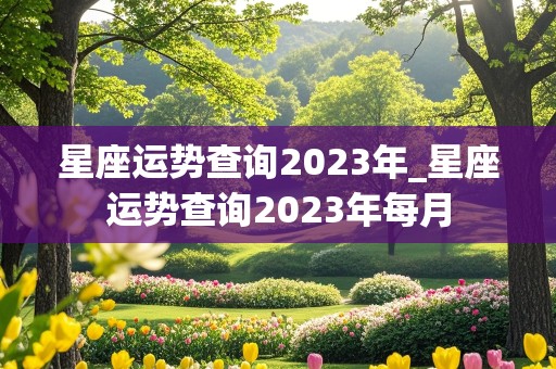 星座运势查询2023年_星座运势查询2023年每月