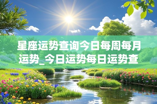 星座运势查询今日每周每月运势_今日运势每日运势查询