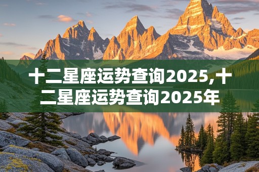 十二星座运势查询2025,十二星座运势查询2025年