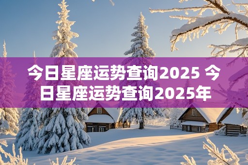 今日星座运势查询2025 今日星座运势查询2025年