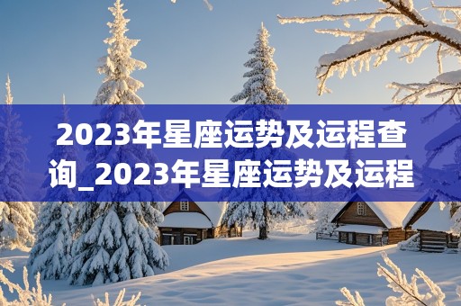 2023年星座运势及运程查询_2023年星座运势及运程查询表