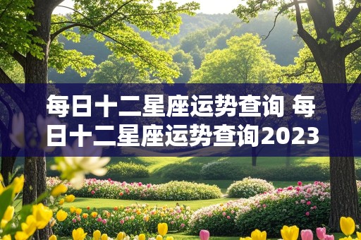 每日十二星座运势查询 每日十二星座运势查询202356