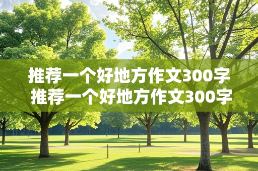 推荐一个好地方作文300字 推荐一个好地方作文300字左右