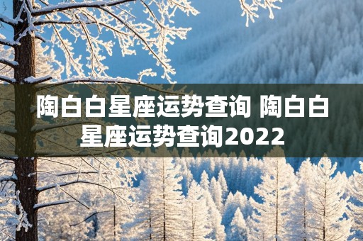 陶白白星座运势查询 陶白白星座运势查询2022