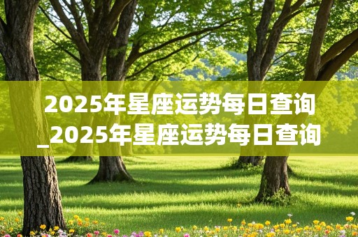 2025年星座运势每日查询_2025年星座运势每日查询