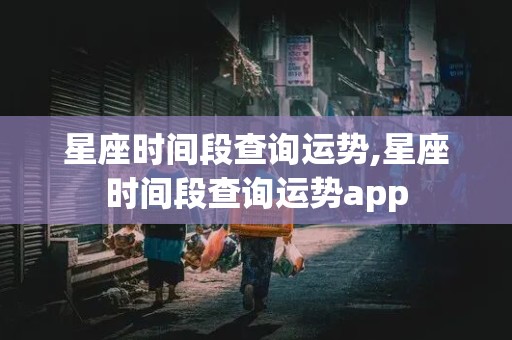 星座时间段查询运势,星座时间段查询运势app