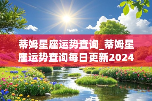 蒂姆星座运势查询_蒂姆星座运势查询每日更新2024年8月29