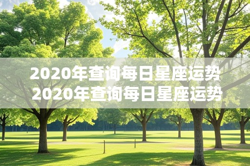 2020年查询每日星座运势 2020年查询每日星座运势详解