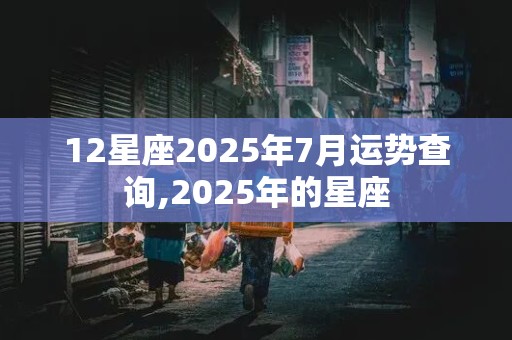 12星座2025年7月运势查询,2025年的星座