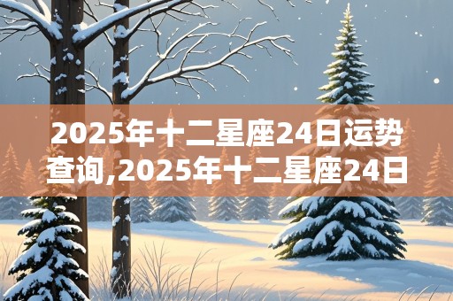 2025年十二星座24日运势查询,2025年十二星座24日运势查询表