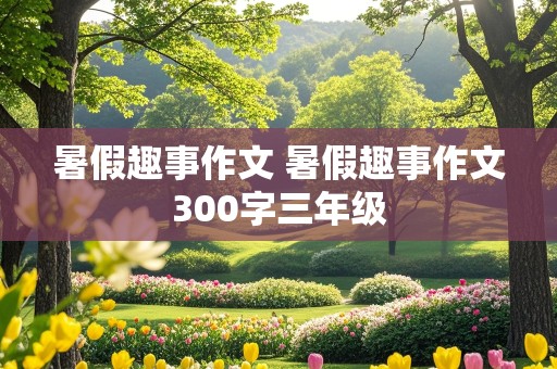 暑假趣事作文 暑假趣事作文300字三年级