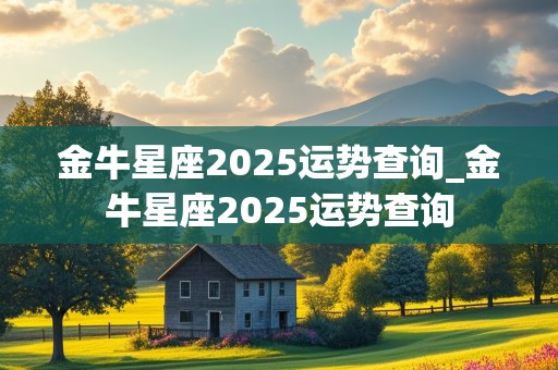 金牛星座2025运势查询_金牛星座2025运势查询