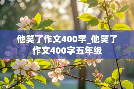 他笑了作文400字_他笑了作文400字五年级