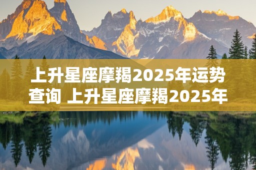 上升星座摩羯2025年运势查询 上升星座摩羯2025年运势查询表